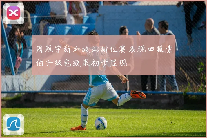 周冠宇新加坡站排位赛表现回暖索伯升级包效果初步显现