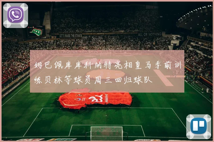 姆巴佩库库科纳特亮相皇马季前训练贝林等球员周三回归球队