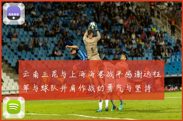 云南玉昆与上海海港战平感谢远征军与球队并肩作战的勇气与坚持