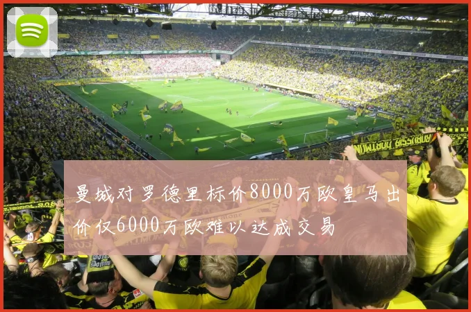 曼城对罗德里标价8000万欧皇马出价仅6000万欧难以达成交易