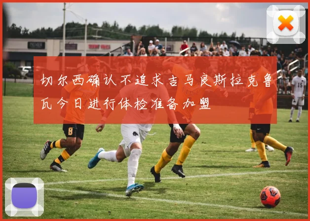 切尔西确认不追求吉马良斯拉克鲁瓦今日进行体检准备加盟