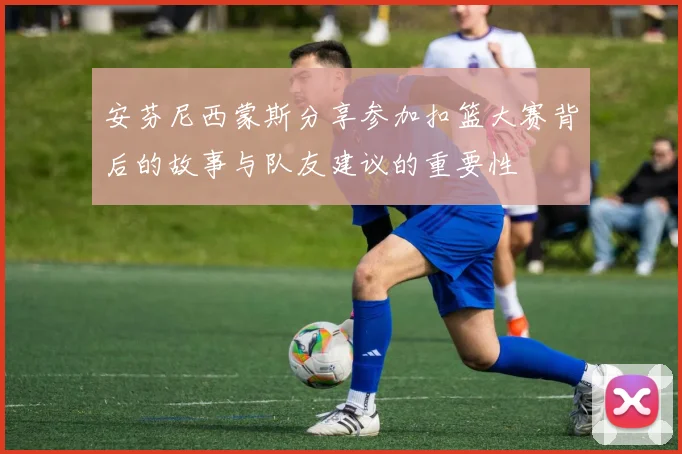 安芬尼西蒙斯分享参加扣篮大赛背后的故事与队友建议的重要性