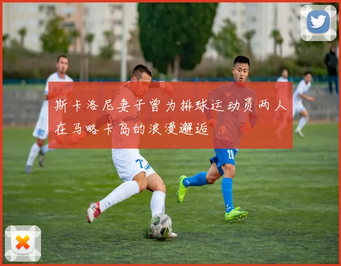 斯卡洛尼妻子曾为排球运动员两人在马略卡岛的浪漫邂逅