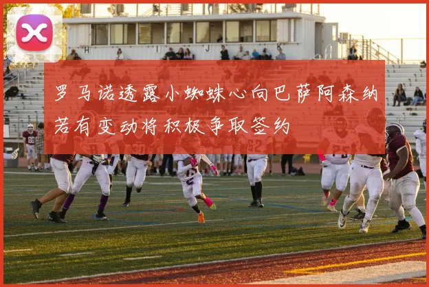 罗马诺透露小蜘蛛心向巴萨阿森纳若有变动将积极争取签约
