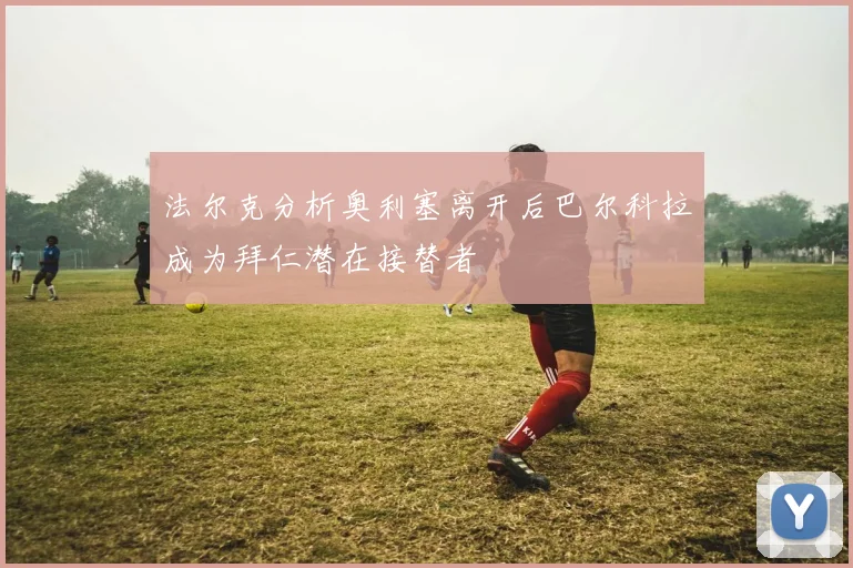 法尔克分析奥利塞离开后巴尔科拉成为拜仁潜在接替者