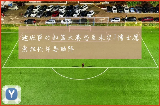 迪班萨对扣篮大赛态度未定J博士愿意担任评委助阵